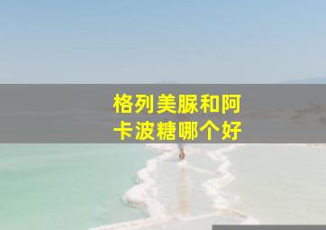 格列美脲和阿卡波糖哪个好