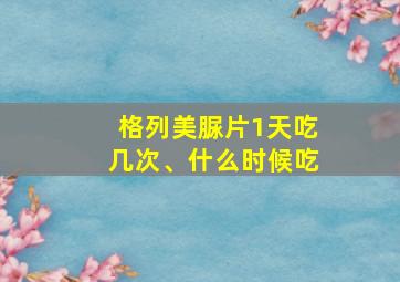 格列美脲片1天吃几次、什么时候吃