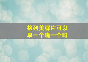 格列美脲片可以早一个晚一个吗