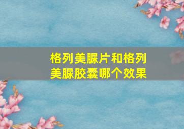 格列美脲片和格列美脲胶囊哪个效果