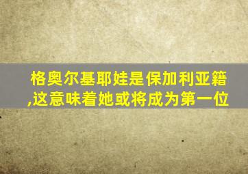 格奥尔基耶娃是保加利亚籍,这意味着她或将成为第一位