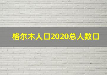 格尔木人口2020总人数口