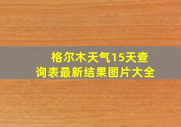 格尔木天气15天查询表最新结果图片大全