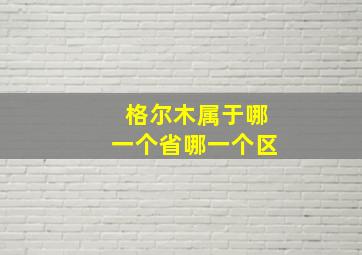 格尔木属于哪一个省哪一个区