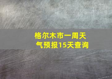 格尔木市一周天气预报15天查询