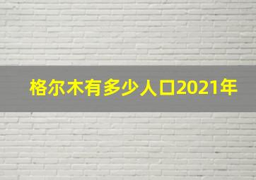 格尔木有多少人口2021年