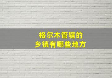 格尔木管辖的乡镇有哪些地方