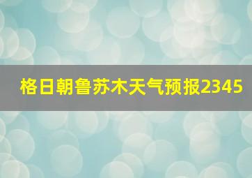 格日朝鲁苏木天气预报2345