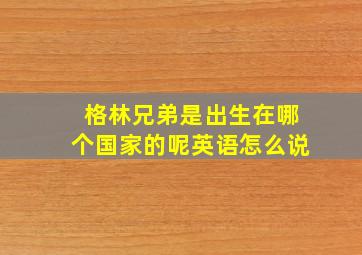 格林兄弟是出生在哪个国家的呢英语怎么说