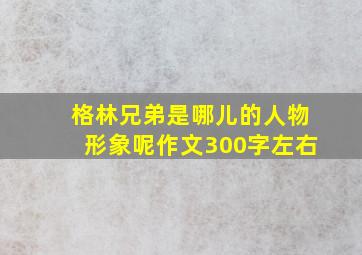 格林兄弟是哪儿的人物形象呢作文300字左右