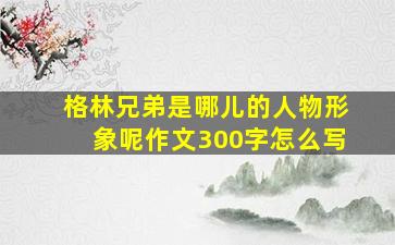 格林兄弟是哪儿的人物形象呢作文300字怎么写