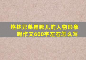 格林兄弟是哪儿的人物形象呢作文600字左右怎么写