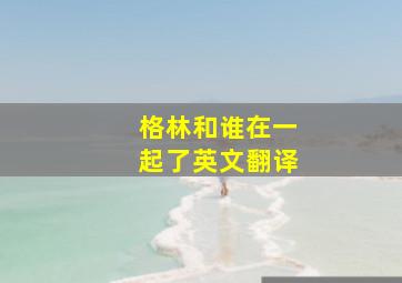 格林和谁在一起了英文翻译