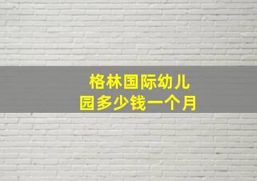 格林国际幼儿园多少钱一个月