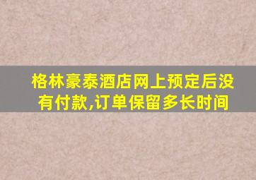 格林豪泰酒店网上预定后没有付款,订单保留多长时间