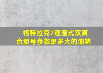 格特拉克7速湿式双离合型号参数是多大的油箱