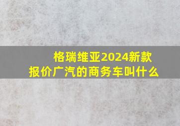 格瑞维亚2024新款报价广汽的商务车叫什么