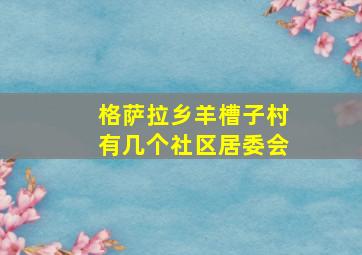 格萨拉乡羊槽子村有几个社区居委会