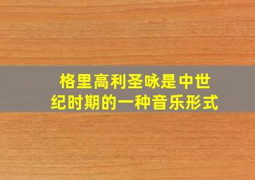 格里高利圣咏是中世纪时期的一种音乐形式