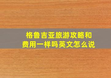 格鲁吉亚旅游攻略和费用一样吗英文怎么说