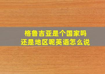 格鲁吉亚是个国家吗还是地区呢英语怎么说