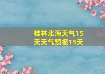 桂林北海天气15天天气预报15天