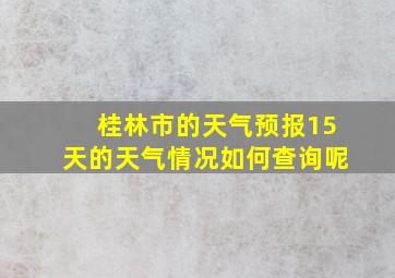 桂林市的天气预报15天的天气情况如何查询呢