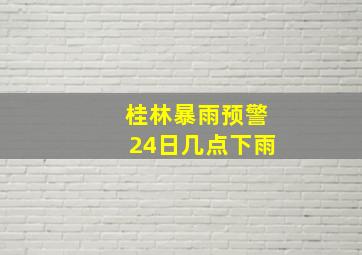 桂林暴雨预警24日几点下雨