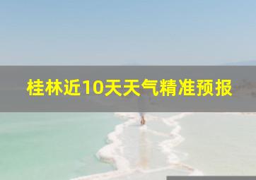 桂林近10天天气精准预报