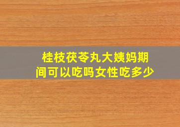 桂枝茯苓丸大姨妈期间可以吃吗女性吃多少