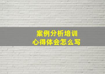 案例分析培训心得体会怎么写