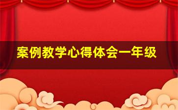 案例教学心得体会一年级