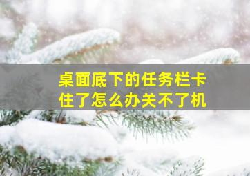 桌面底下的任务栏卡住了怎么办关不了机