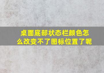 桌面底部状态栏颜色怎么改变不了图标位置了呢