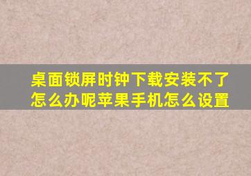 桌面锁屏时钟下载安装不了怎么办呢苹果手机怎么设置