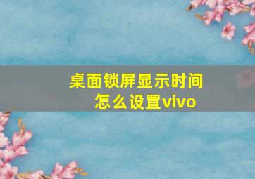 桌面锁屏显示时间怎么设置vivo