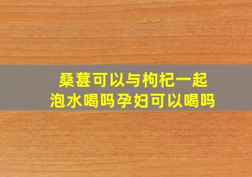 桑葚可以与枸杞一起泡水喝吗孕妇可以喝吗