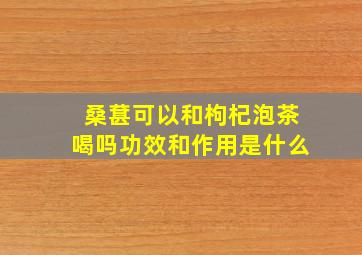 桑葚可以和枸杞泡茶喝吗功效和作用是什么