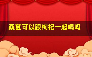 桑葚可以跟枸杞一起喝吗