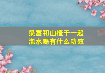 桑葚和山楂干一起泡水喝有什么功效