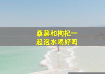 桑葚和枸杞一起泡水喝好吗