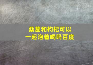 桑葚和枸杞可以一起泡着喝吗百度