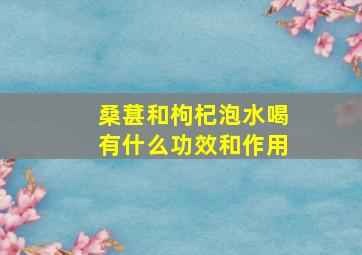 桑葚和枸杞泡水喝有什么功效和作用