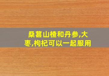 桑葚山楂和丹参,大枣,枸杞可以一起服用