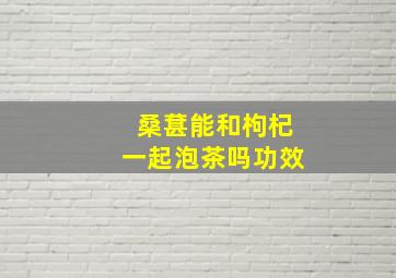 桑葚能和枸杞一起泡茶吗功效