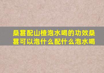 桑葚配山楂泡水喝的功效桑葚可以泡什么配什么泡水喝