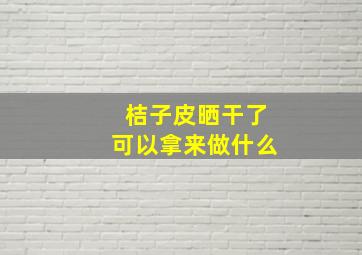 桔子皮晒干了可以拿来做什么