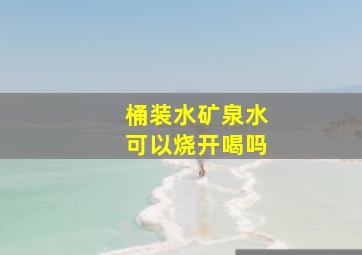 桶装水矿泉水可以烧开喝吗