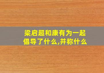 梁启超和康有为一起倡导了什么,并称什么