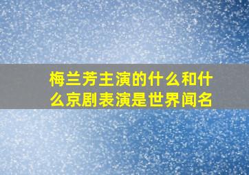 梅兰芳主演的什么和什么京剧表演是世界闻名